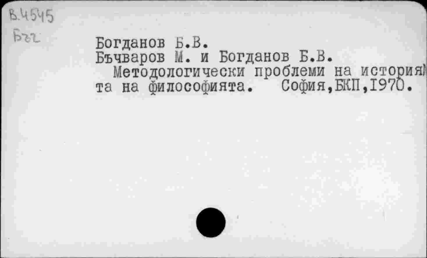 ﻿КЧ5М5
Бъг
Богданов Б.В.
Бъчваров М. и Богданов Б.В.
Методологически проблемы на та на философията.	София,БКП